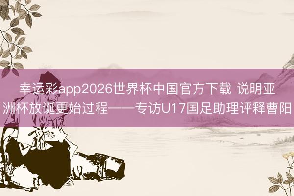 幸运彩app2026世界杯中国官方下载 说明亚洲杯放诞更始过程——专访U17国足助理评释曹阳