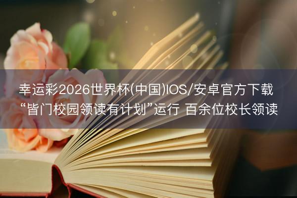 幸运彩2026世界杯(中国)IOS/安卓官方下载 “皆门校园领读有计划”运行 百余位校长领读