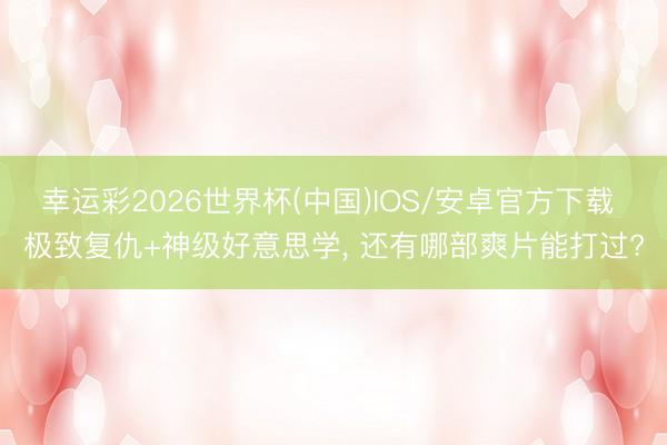 幸运彩2026世界杯(中国)IOS/安卓官方下载 极致复仇+神级好意思学， 还有哪部爽片能打过?