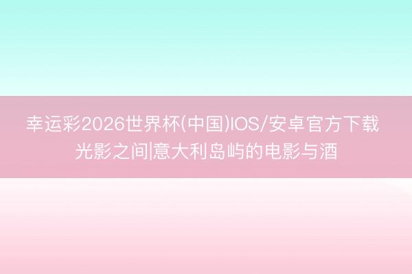 幸运彩2026世界杯(中国)IOS/安卓官方下载 光影之间|意大利岛屿的电影与酒