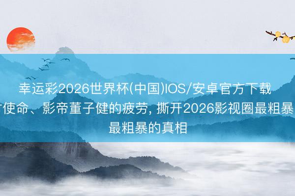 幸运彩2026世界杯(中国)IOS/安卓官方下载 当众讨使命、影帝董子健的疲劳， 撕开2026影视圈最粗暴的真相