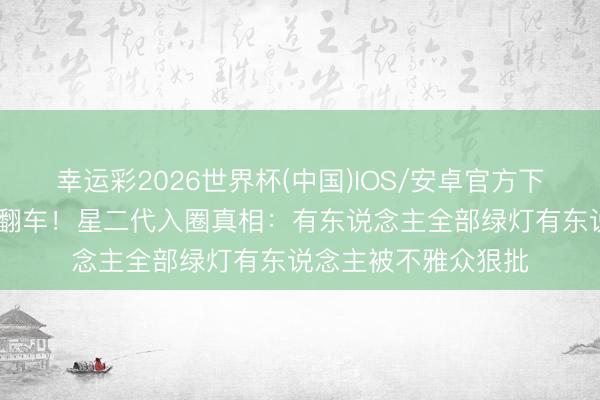 幸运彩2026世界杯(中国)IOS/安卓官方下载 资源堆砌却演技翻车！星二代入圈真相：有东说念主全部绿灯有东说念主被不雅众狠批