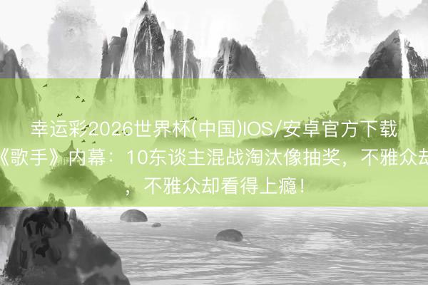 幸运彩2026世界杯(中国)IOS/安卓官方下载 杨坤怒揭《歌手》内幕：10东谈主混战淘汰像抽奖，不雅众却看得上瘾！