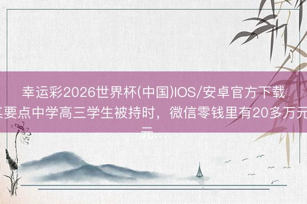 幸运彩2026世界杯(中国)IOS/安卓官方下载 某要点中学高三学生被持时，微信零钱里有20多万元…