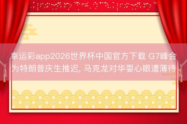 幸运彩app2026世界杯中国官方下载 G7峰会为特朗普庆生推迟， 马克龙对华耍心眼遭薄待