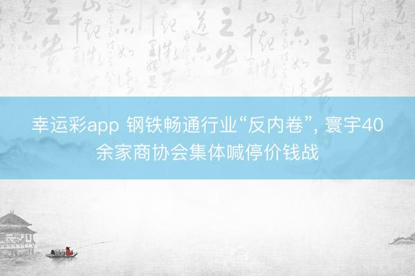 幸运彩app 钢铁畅通行业“反内卷”， 寰宇40余家商协会集体喊停价钱战