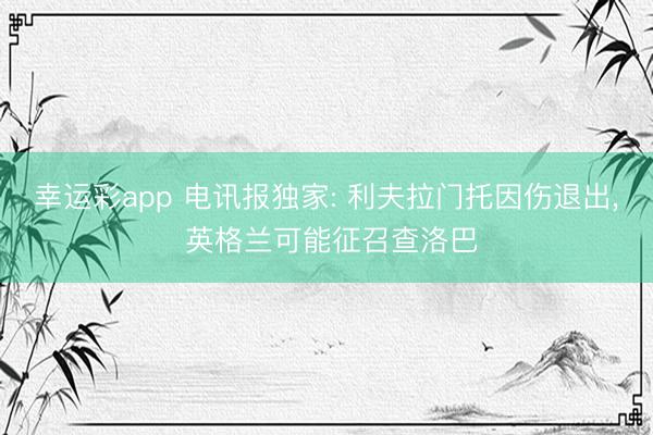 幸运彩app 电讯报独家: 利夫拉门托因伤退出， 英格兰可能征召查洛巴