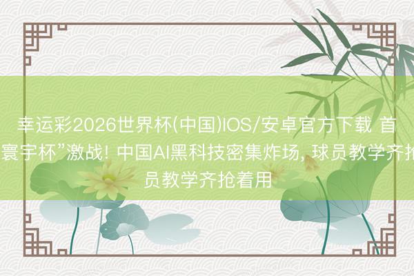 幸运彩2026世界杯(中国)IOS/安卓官方下载 首场“AI寰宇杯”激战! 中国AI黑科技密集炸场， 球员教学齐抢着用