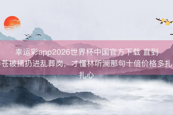 幸运彩app2026世界杯中国官方下载 直到秦苍被捅扔进乱葬岗,才懂林听澜那句十倍价格多扎心