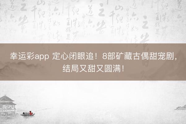 幸运彩app 定心闭眼追！8部矿藏古偶甜宠剧，结局又甜又圆满！