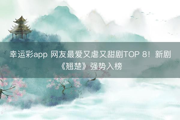 幸运彩app 网友最爱又虐又甜剧TOP 8！新剧《翘楚》强势入榜
