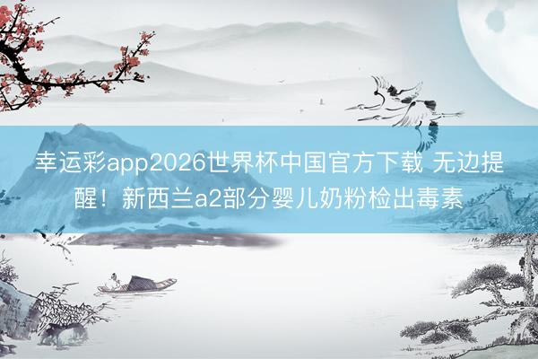 幸运彩app2026世界杯中国官方下载 无边提醒！新西兰a2部分婴儿奶粉检出毒素