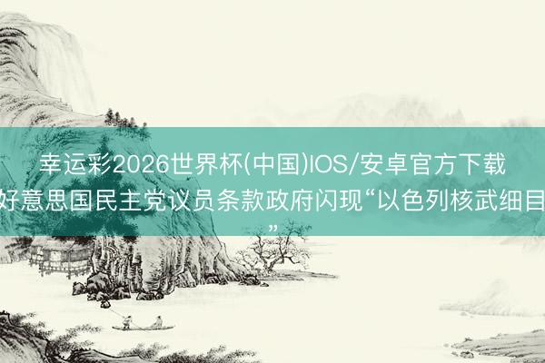 幸运彩2026世界杯(中国)IOS/安卓官方下载 好意思国民主党议员条款政府闪现“以色列核武细目”