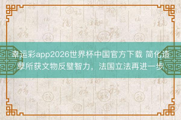 幸运彩app2026世界杯中国官方下载 简化造孽所获文物反璧智力,法国立法再进一步