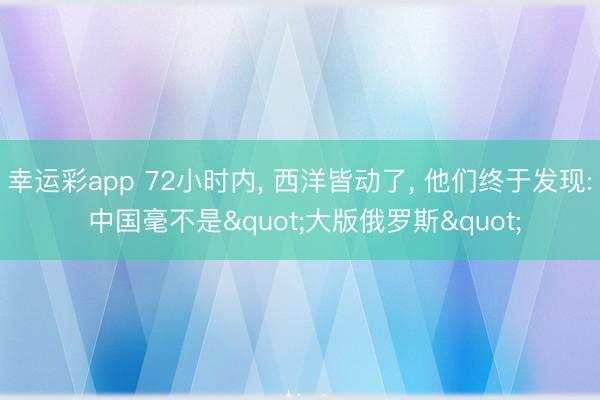 幸运彩app 72小时内， 西洋皆动了， 他们终于发现: 中国毫不是"大版俄罗斯"