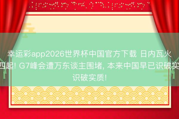 幸运彩app2026世界杯中国官方下载 日内瓦火光四起! G7峰会遭万东谈主围堵， 本来中国早已识破实质!