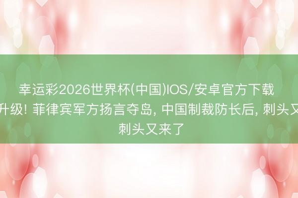 幸运彩2026世界杯(中国)IOS/安卓官方下载 反华升级! 菲律宾军方扬言夺岛， 中国制裁防长后， 刺头又来了