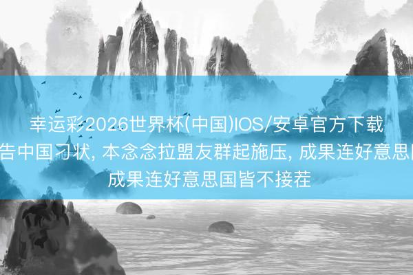 幸运彩2026世界杯(中国)IOS/安卓官方下载 高市跑G7告中国刁状， 本念念拉盟友群起施压， 成果连好意思国皆不接茬