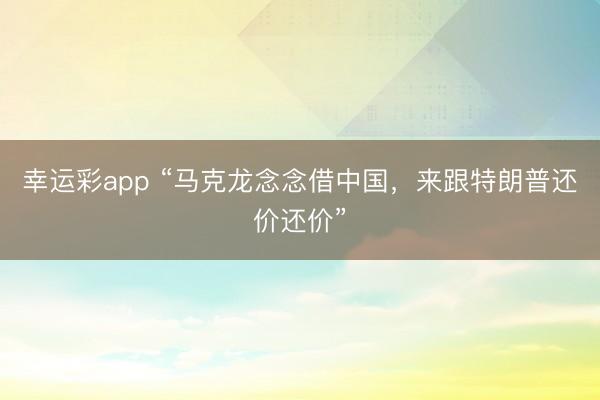 幸运彩app “马克龙念念借中国,来跟特朗普还价还价”