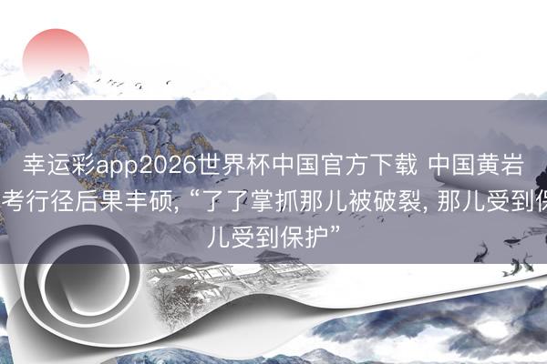 幸运彩app2026世界杯中国官方下载 中国黄岩岛科考行径后果丰硕， “了了掌抓那儿被破裂， 那儿受到保护”