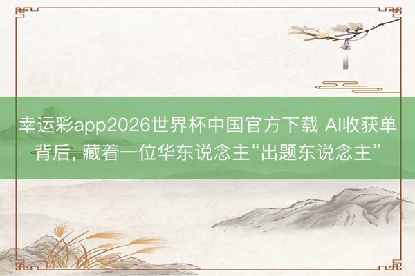 幸运彩app2026世界杯中国官方下载 AI收获单背后， 藏着一位华东说念主“出题东说念主”