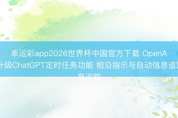 幸运彩app2026世界杯中国官方下载 OpenAI升级ChatGPT定时任务功能 相沿指示与自动信息追踪