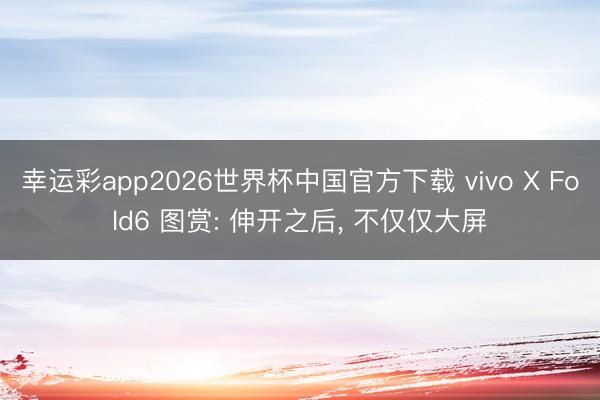 幸运彩app2026世界杯中国官方下载 vivo X Fold6 图赏: 伸开之后，<a href=