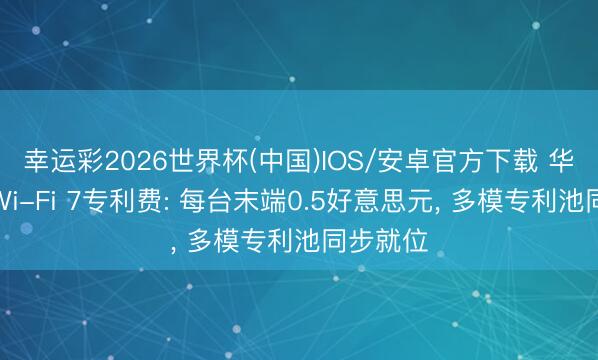 幸运彩2026世界杯(中国)IOS/安卓官方下载 华为定调Wi-Fi 7专利费: 每台末端0.5好意思元， 多模专利池同步就位