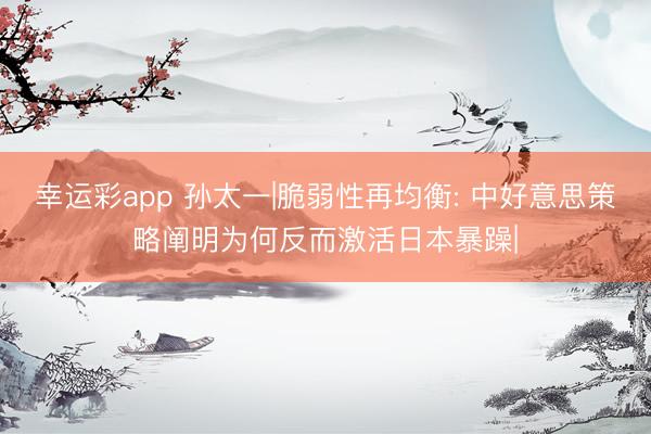 幸运彩app 孙太一|脆弱性再均衡: 中好意思策略阐明为何反而激活日本暴躁|