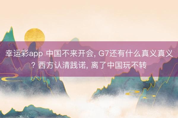 幸运彩app 中国不来开会, G7还有什么真义真义? 西方认清践诺, 离了中国玩不转