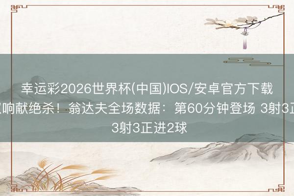 幸运彩2026世界杯(中国)IOS/安卓官方下载 替补双响献绝杀!翁达夫全场数据:第60分钟登场 3射3正进2球