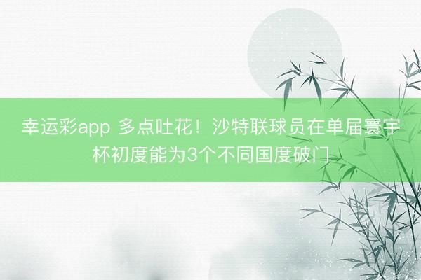 幸运彩app 多点吐花！沙特联球员在单届寰宇杯初度能为3个不同国度破门