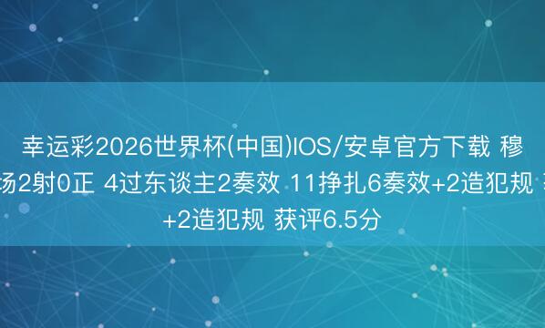 幸运彩2026世界杯(中国)IOS/安卓官方下载 穆西亚拉本场2射0正 4过东谈主2奏效 11挣扎6奏效+2造犯规 获评6.5分