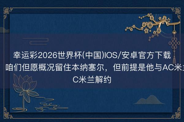 幸运彩2026世界杯(中国)IOS/安卓官方下载 博班：咱们但愿概况留住本纳塞尔，但前提是他与AC米兰解约